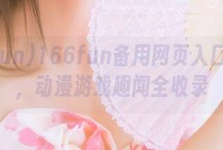 166fun备用网页入口大揭秘，动漫游戏趣闻全收录