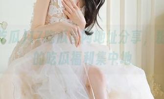 17吃瓜官网地址分享，粉丝们的吃瓜福利集中地