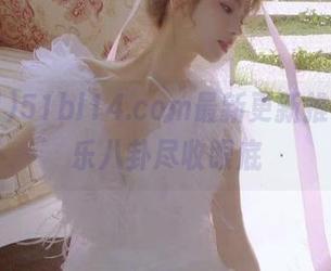 51bl14.com最新更新推送，娱乐八卦尽收眼底