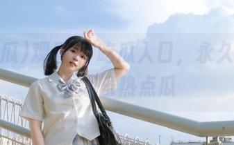观看51吃瓜入口，永久掌握最全娱乐热点瓜