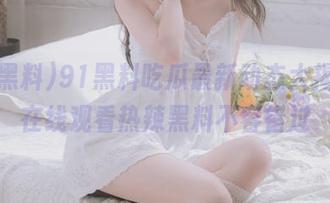 91黑料吃瓜最新动态大揭秘，在线观看热辣黑料不容错过