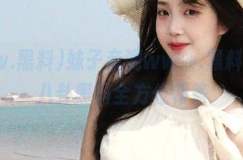 妹子亲测www.黑料官网，八卦黑料全方位覆盖