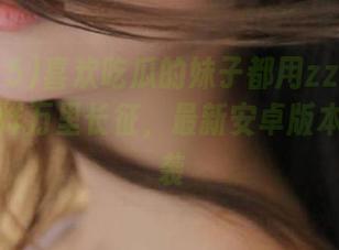 喜欢吃瓜的妹子都用zztt15黑料不打烊万里长征，最新安卓版本强势来袭