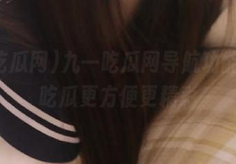 九一吃瓜网导航功能详解，吃瓜更方便更精彩