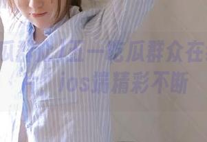 五一吃瓜群众在线吃瓜图片，ios端精彩不断