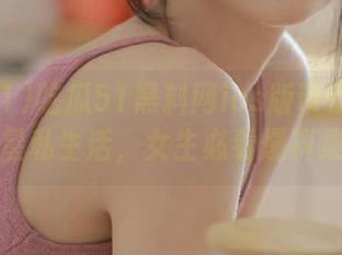 吃瓜51黑料网ios版带你揭秘明星私生活，女生必看爆料集