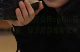 吃瓜群众网cgfun热门视频免费看，妹子教你如何观看
