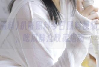 扒哥黑料今日黑料视频大放送，吃瓜群众收藏指南