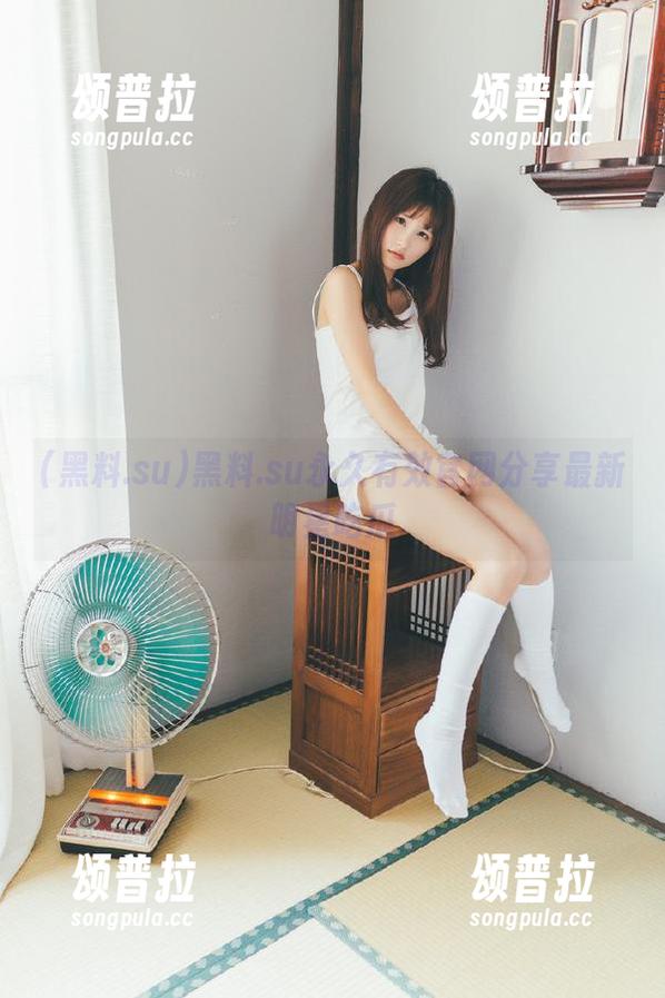 黑料.su永久有效官网分享最新明星吃瓜