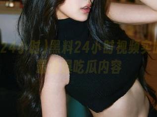 黑料24小时视频实时更新最劲爆吃瓜内容