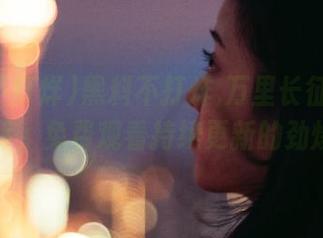 黑料不打烊,万里长征最新入口推荐，免费观看持续更新的劲爆内容