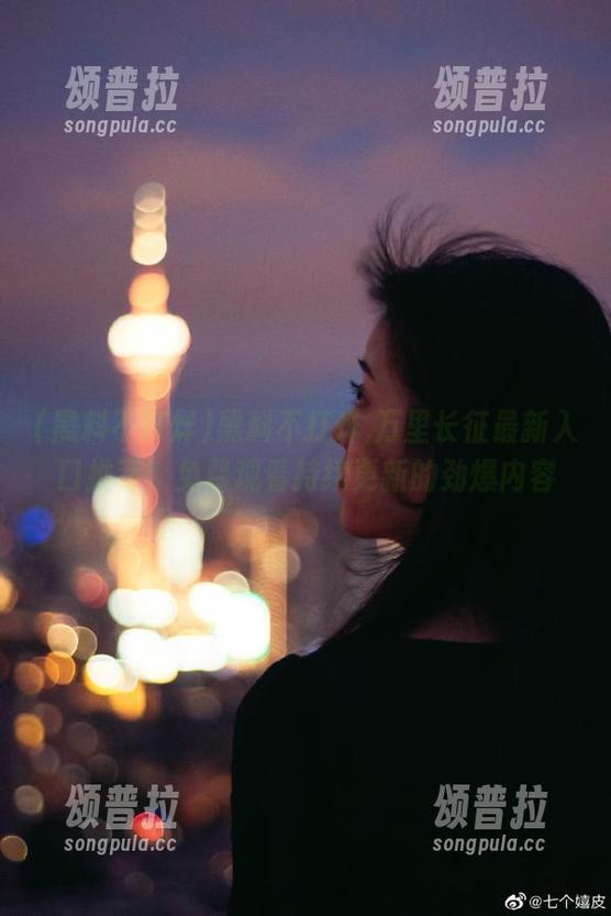 黑料不打烊,万里长征最新入口推荐，免费观看持续更新的劲爆内容