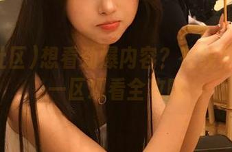 想看劲爆内容？在线黑料社区一区观看全攻略